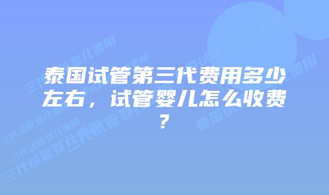 泰国试管第三代费用多少左右，试管婴儿怎么收费?