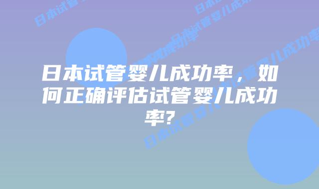 日本试管婴儿成功率，如何正确评估试管婴儿成功率?