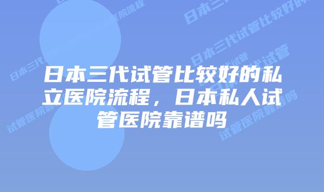 日本三代试管比较好的私立医院流程,日本私人试管医院靠谱吗