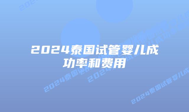 2024泰国试管婴儿成功率和费用