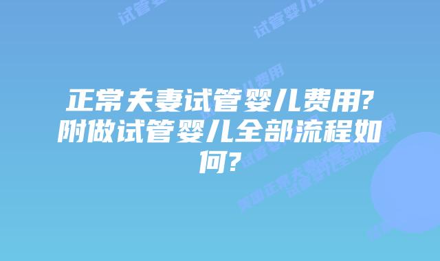 正常夫妻试管婴儿费用?附做试管婴儿全部流程如何?