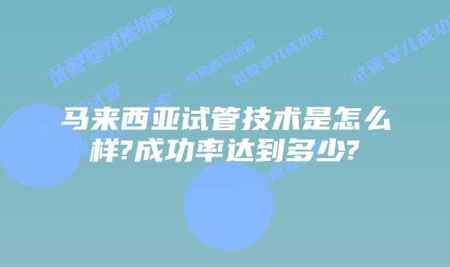 马来西亚试管技术是怎么样?成功率达到多少?