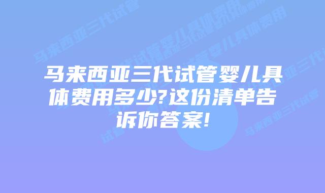 马来西亚三代试管婴儿具体费用多少?这份清单告诉你答案!