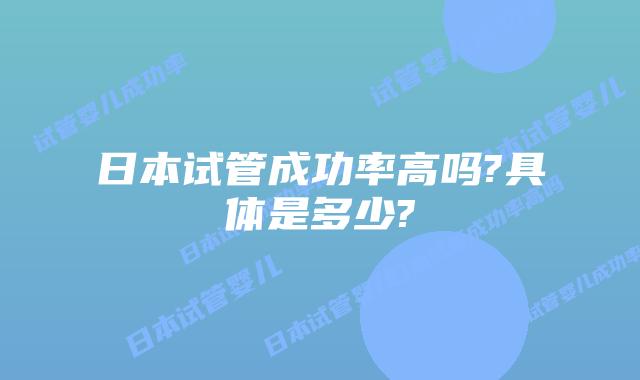 日本试管成功率高吗?具体是多少?