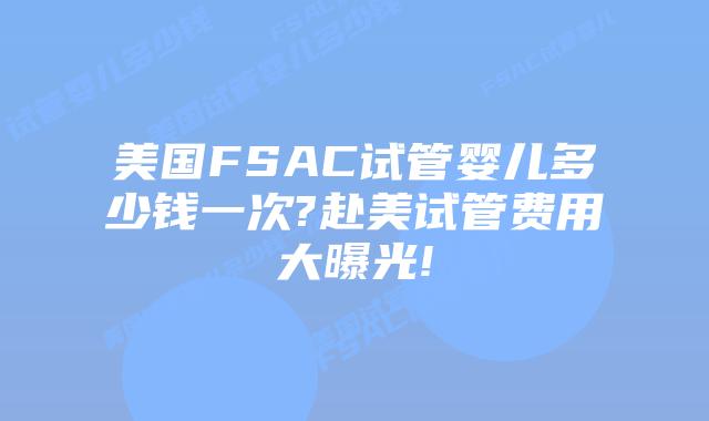 美国FSAC试管婴儿多少钱一次?赴美试管费用大曝光!