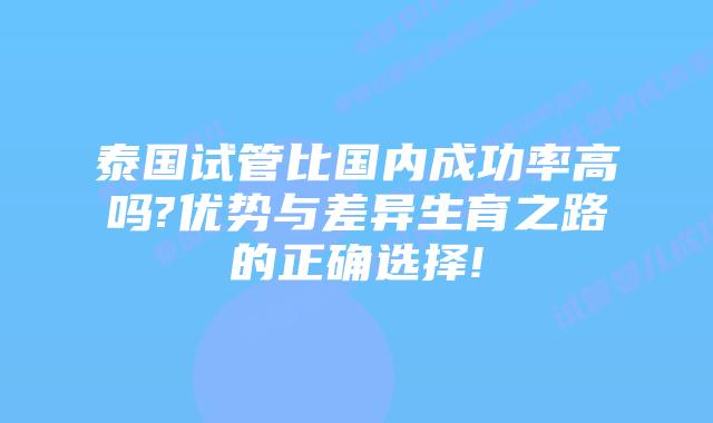 泰国试管比国内成功率高吗?优势与差异生育之路的正确选择!