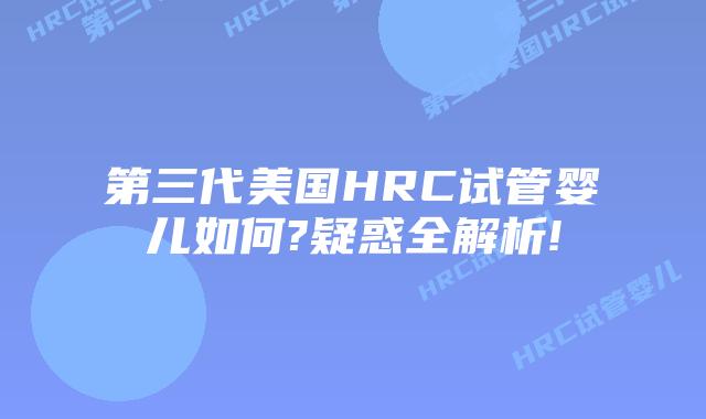 第三代美国HRC试管婴儿如何?疑惑全解析!