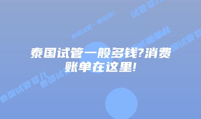 泰国试管一般多钱?消费账单在这里!