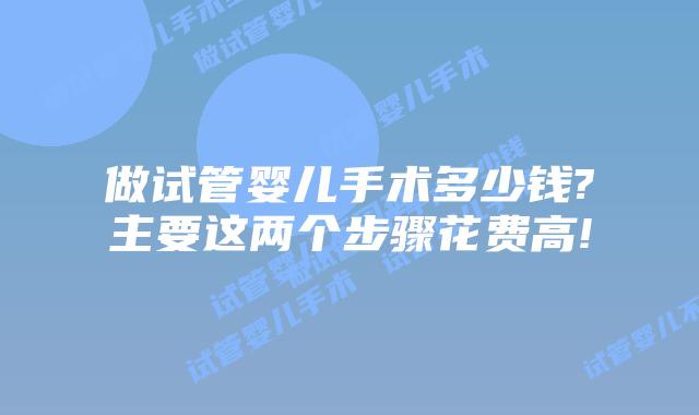 做试管婴儿手术多少钱?主要这两个步骤花费高!