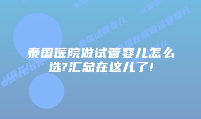泰国医院做试管婴儿怎么选?汇总在这儿了!