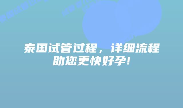 泰国试管过程，详细流程助您更快好孕!