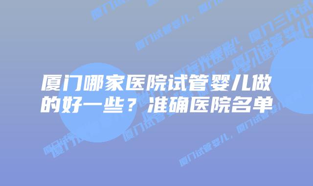 厦门哪家医院试管婴儿做的好一些？准确医院名单