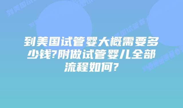到美国试管婴大概需要多少钱?附做试管婴儿全部流程如何?