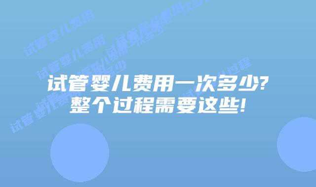 试管婴儿费用一次多少?整个过程需要这些!