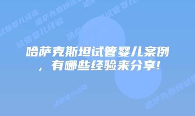 哈萨克斯坦试管婴儿案例，有哪些经验来分享!