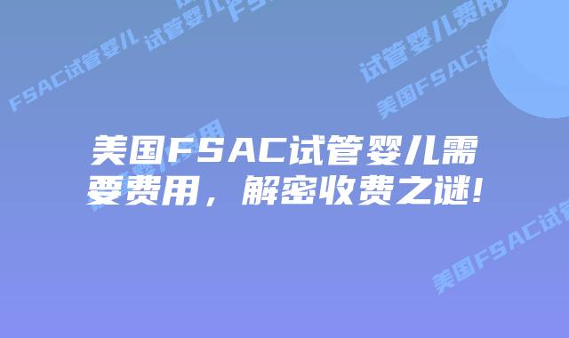 美国FSAC试管婴儿需要费用，解密收费之谜!