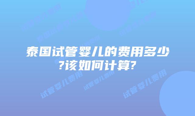 泰国试管婴儿的费用多少?该如何计算?