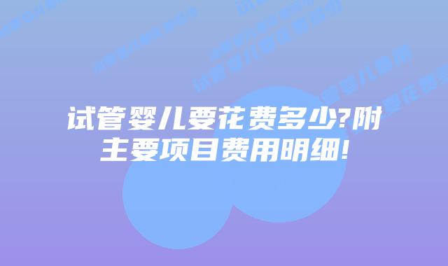 试管婴儿要花费多少?附主要项目费用明细!