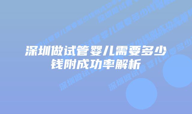深圳做试管婴儿需要多少钱附成功率解析