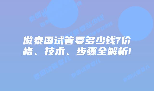 做泰国试管要多少钱?价格、技术、步骤全解析!