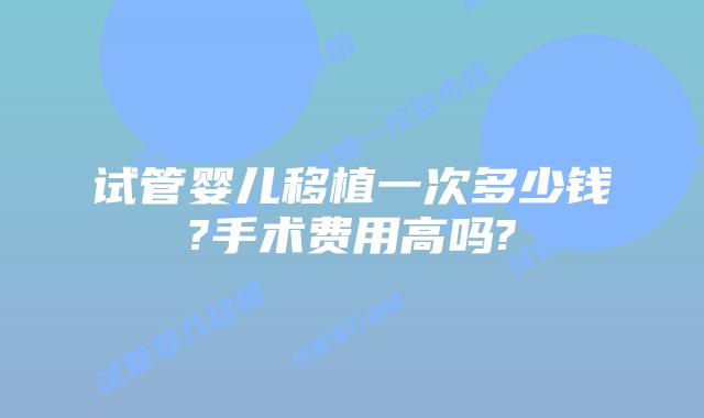 试管婴儿移植一次多少钱?手术费用高吗?