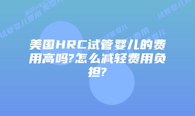 美国HRC试管婴儿的费用高吗?怎么减轻费用负担?