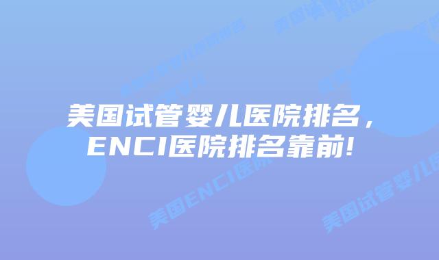 美国试管婴儿医院排名，ENCI医院排名靠前!