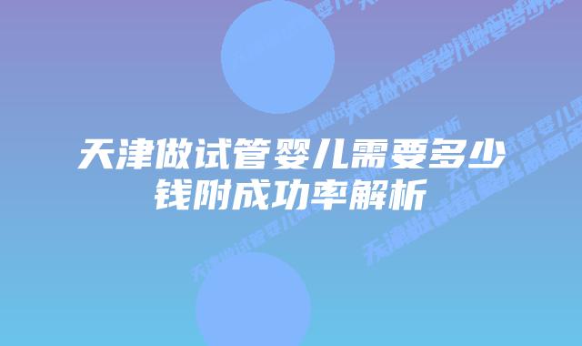 天津做试管婴儿需要多少钱附成功率解析
