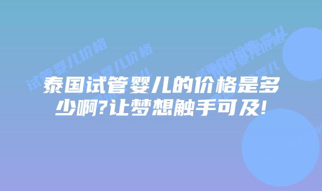 泰国试管婴儿的价格是多少啊?让梦想触手可及!