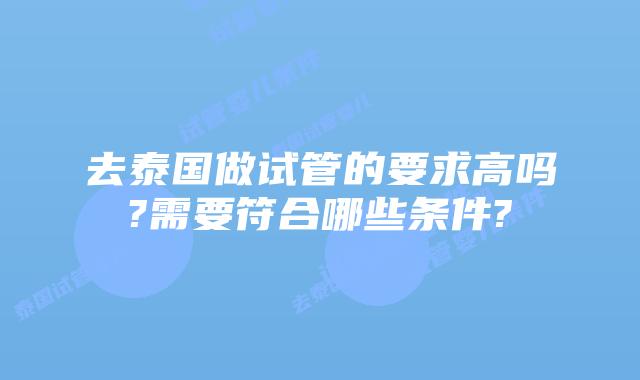 去泰国做试管的要求高吗?需要符合哪些条件?
