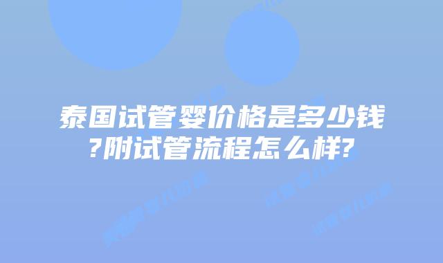 泰国试管婴价格是多少钱?附试管流程怎么样?
