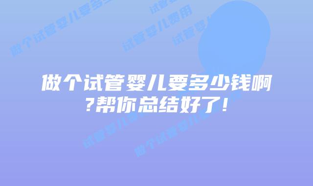 做个试管婴儿要多少钱啊?帮你总结好了!