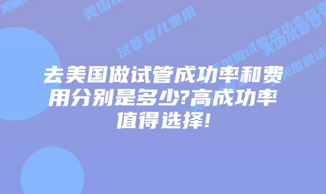 去美国做试管成功率和费用分别是多少?高成功率值得选择!