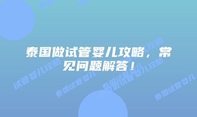 泰国做试管婴儿攻略,常见问题解答!