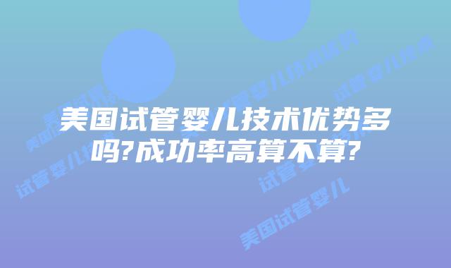 美国试管婴儿技术优势多吗?成功率高算不算?