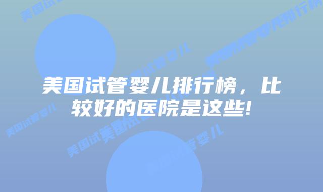 美国试管婴儿排行榜,比较好的医院是这些!
