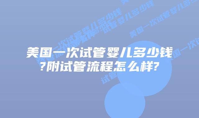 美国一次试管婴儿多少钱?附试管流程怎么样?