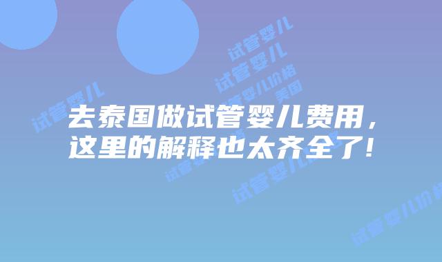 去泰国做试管婴儿费用,这里的解释也太齐全了!