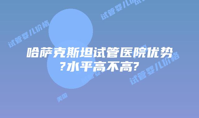 哈萨克斯坦试管医院优势?水平高不高?