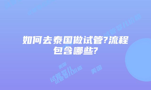 如何去泰国做试管?流程包含哪些?