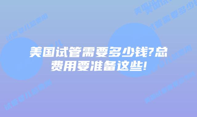 美国试管需要多少钱?总费用要准备这些!