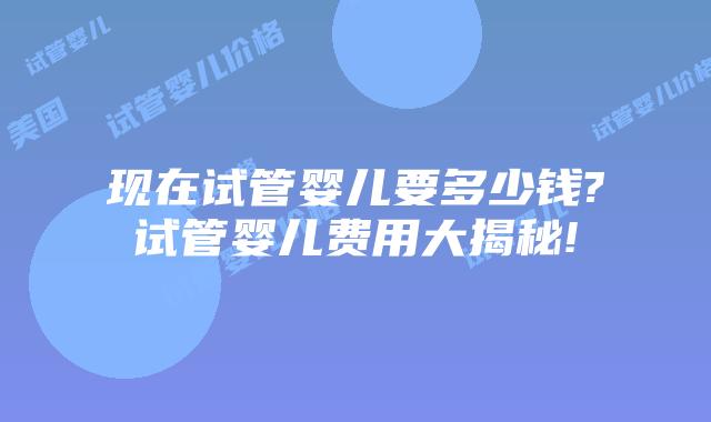 现在试管婴儿要多少钱?试管婴儿费用大揭秘!