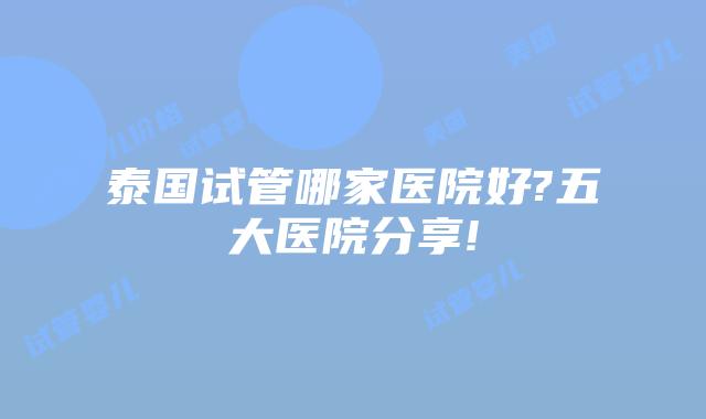 泰国试管哪家医院好?五大医院分享!