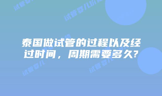 泰国做试管的过程以及经过时间，周期需要多久?