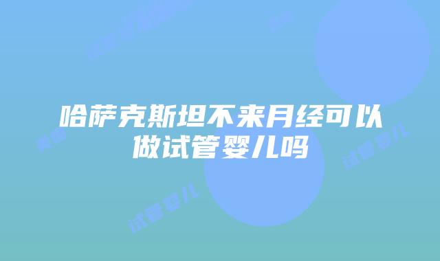 哈萨克斯坦不来月经可以做试管婴儿吗