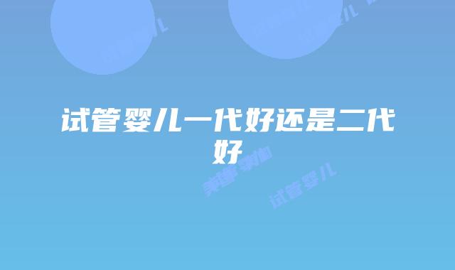 试管婴儿一代好还是二代好