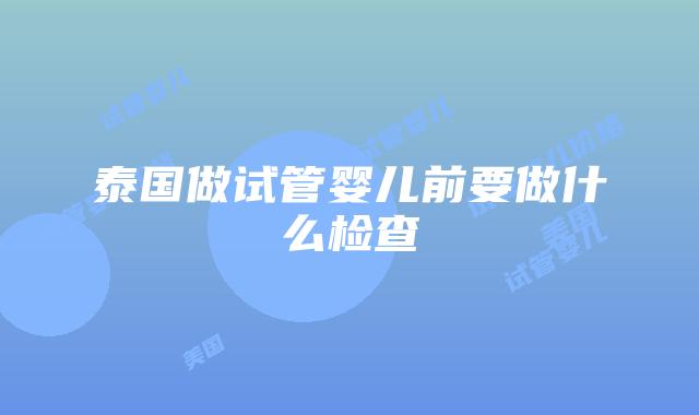 泰国做试管婴儿前要做什么检查