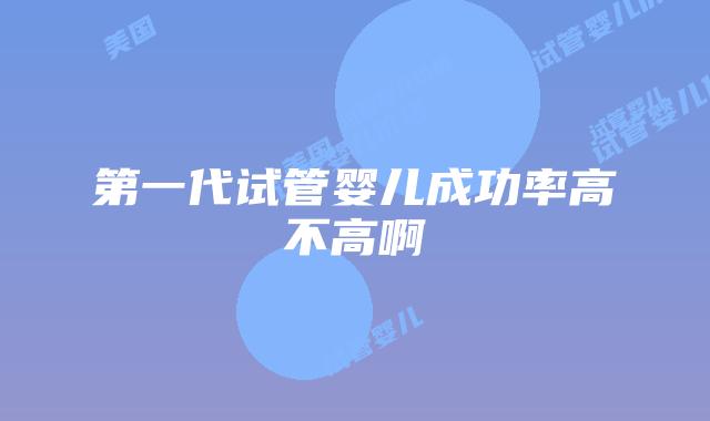 第一代试管婴儿成功率高不高啊