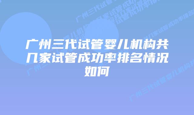 广州三代试管婴儿机构共几家试管成功率排名情况如何