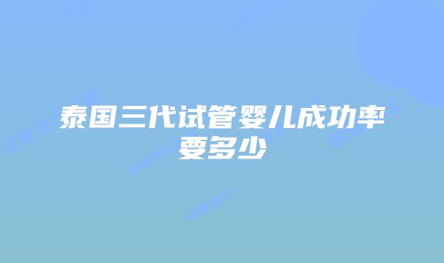 泰国三代试管婴儿成功率要多少